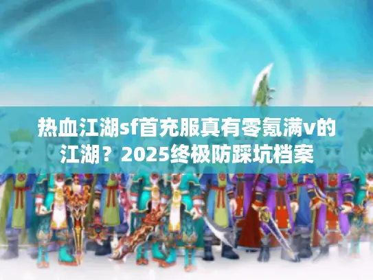 热血江湖sf首充服真有零氪满v的江湖？2025终极防踩坑档案