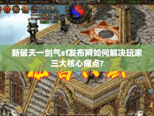 新破天一剑气sf发布网如何解决玩家三大核心痛点?