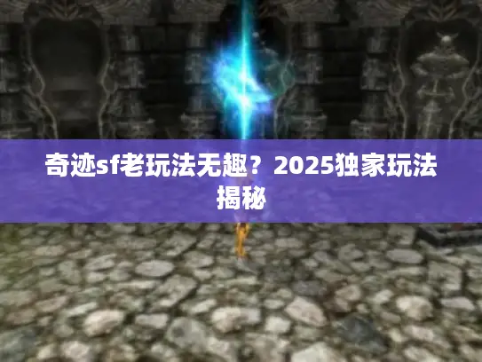 奇迹sf老玩法无趣?2025独家玩法揭秘 奇迹sf老玩法无趣?2025独家玩法揭秘