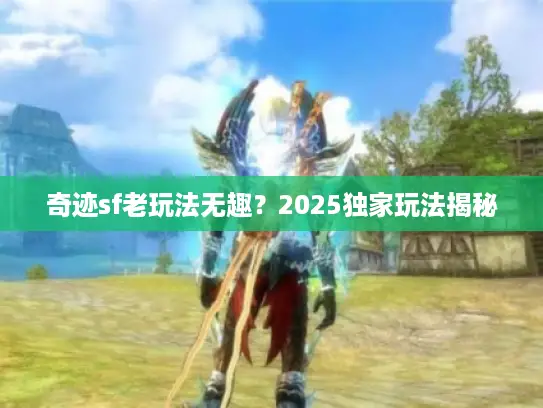 奇迹sf老玩法无趣?2025独家玩法揭秘 奇迹sf老玩法无趣?2025独家玩法揭秘