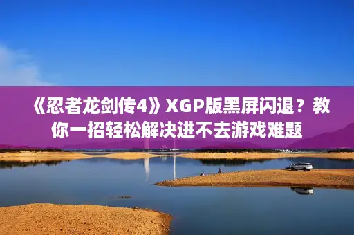 《忍者龙剑传4》XGP版黑屏闪退?教你一招轻松解决进不去游戏难题 《忍者龙剑传4》XGP版黑屏闪退?教你一招轻松解决进不去游戏难题