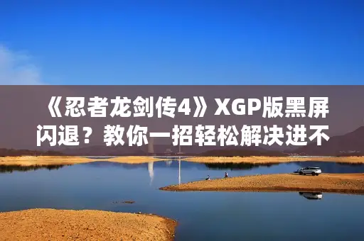 《忍者龙剑传4》XGP版黑屏闪退?教你一招轻松解决进不去游戏难题 《忍者龙剑传4》XGP版黑屏闪退?教你一招轻松解决进不去游戏难题
