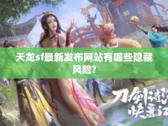 天龙sf最新发布网站有哪些隐藏风险?