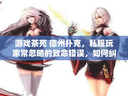 游戏茶苑 德州扑克,私服玩家常忽略的致命错误,如何纠正? 游戏茶苑 德州扑克,私服玩家常忽略的致命错误,如何纠正?