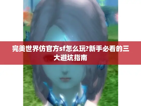 完美世界仿官方sf怎么玩?新手必看的三大避坑指南