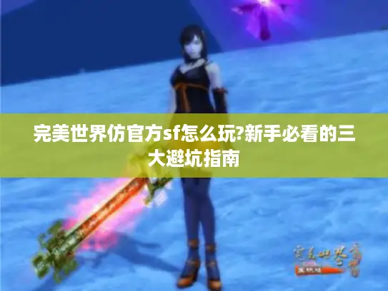 完美世界仿官方sf怎么玩?新手必看的三大避坑指南