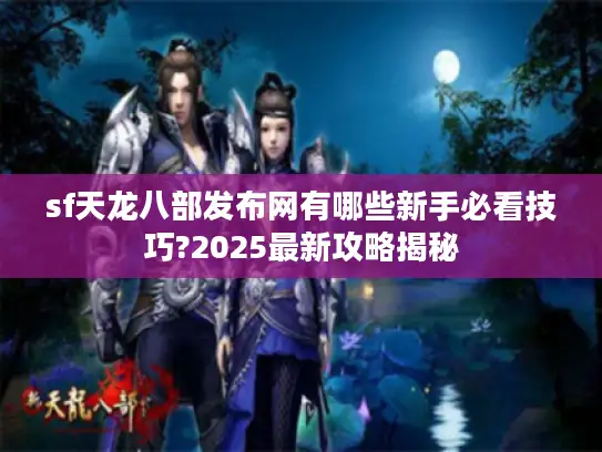 sf天龙八部发布网有哪些新手必看技巧?2025最新攻略揭秘
