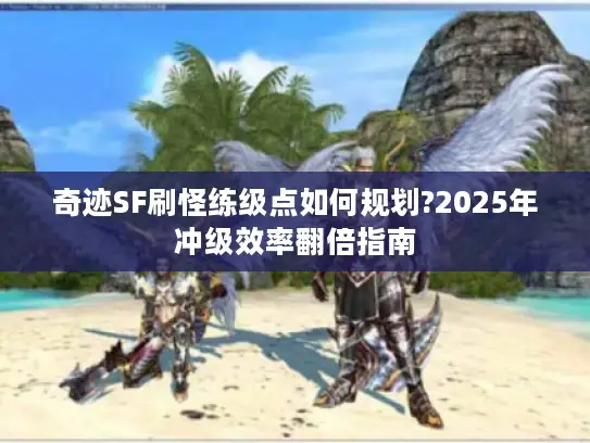 奇迹SF刷怪练级点如何规划?2025年冲级效率翻倍指南