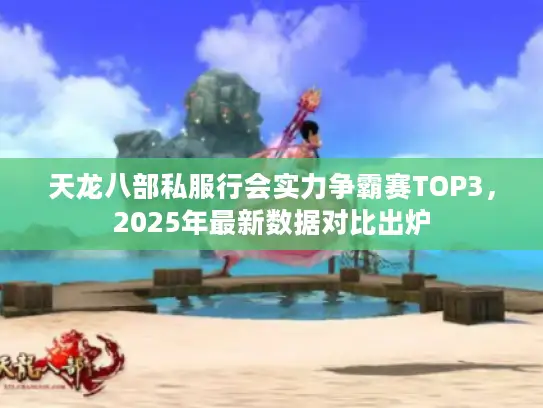 天龙八部私服行会实力争霸赛TOP3，2025年最新数据对比出炉