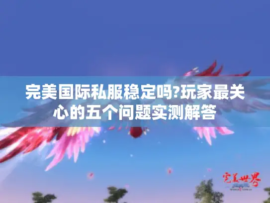 完美国际私服稳定吗?玩家最关心的五个问题实测解答