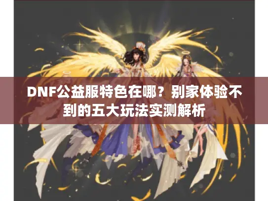 DNF公益服特色在哪？别家体验不到的五大玩法实测解析