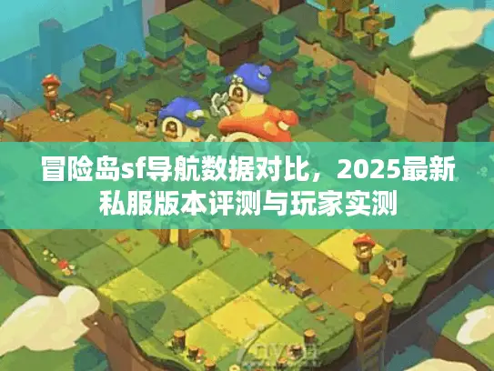 冒险岛sf导航数据对比,2025最新私服版本评测与玩家实测 冒险岛sf导航数据对比,2025最新私服版本评测与玩家实测