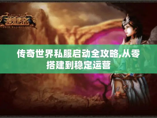 传奇世界私服启动全攻略,从零搭建到稳定运营
