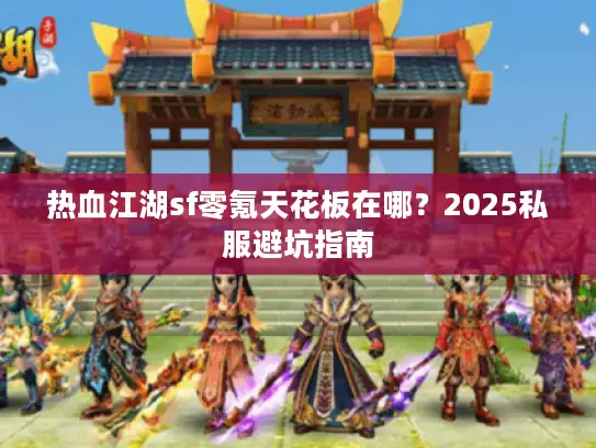 热血江湖sf零氪天花板在哪？2025私服避坑指南