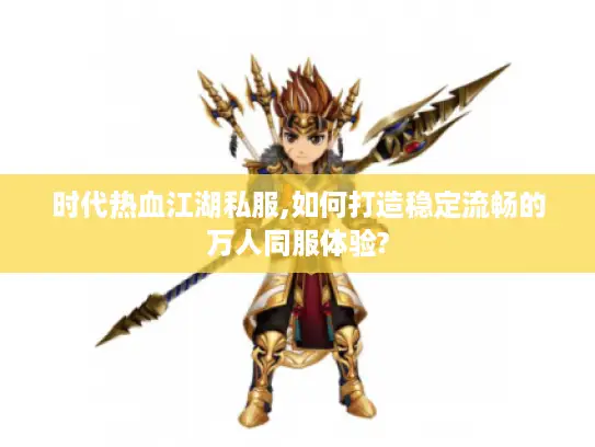 时代热血江湖私服,如何打造稳定流畅的万人同服体验?
