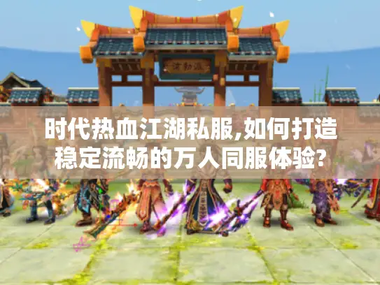 时代热血江湖私服,如何打造稳定流畅的万人同服体验?