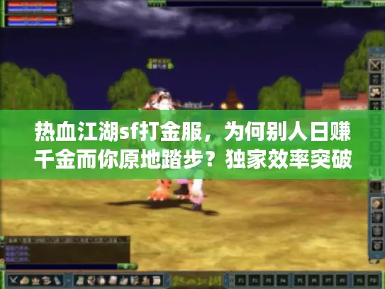 热血江湖sf打金服，为何别人日赚千金而你原地踏步？独家效率突破术曝光
