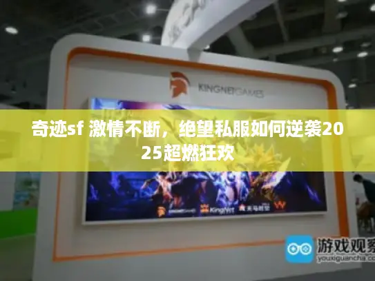 奇迹sf 激情不断，绝望私服如何逆袭2025超燃狂欢