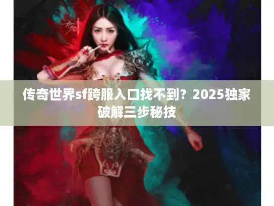 传奇世界sf跨服入口找不到?2025独家破解三步秘技 传奇世界sf跨服入口找不到?2025独家破解三步秘技