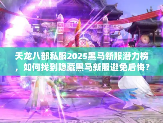 天龙八部私服2025黑马新服潜力榜，如何找到隐藏黑马新服避免后悔？