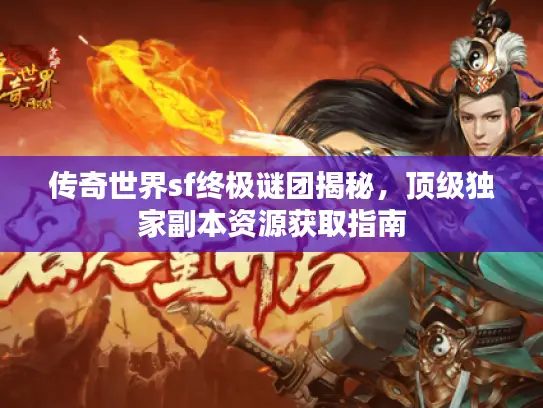 传奇世界sf终极谜团揭秘，顶级独家副本资源获取指南