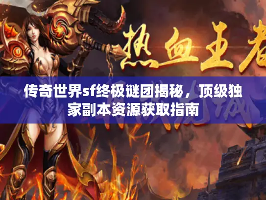 传奇世界sf终极谜团揭秘，顶级独家副本资源获取指南