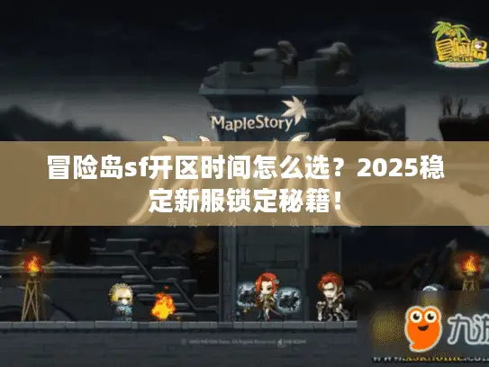 冒险岛sf开区时间怎么选?2025稳定新服锁定秘籍! 冒险岛sf开区时间怎么选?2025稳定新服锁定秘籍!