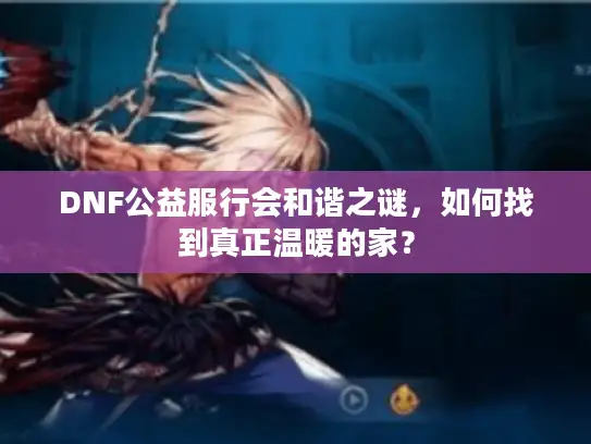 DNF公益服行会和谐之谜，如何找到真正温暖的家？