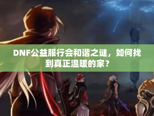 DNF公益服行会和谐之谜，如何找到真正温暖的家？