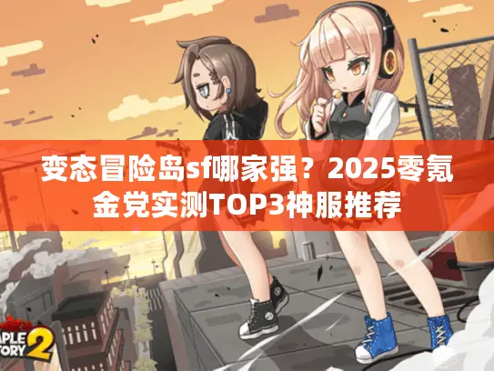 变态冒险岛sf哪家强?2025零氪金党实测TOP3神服推荐 变态冒险岛sf哪家强?2025零氪金党实测TOP3神服推荐
