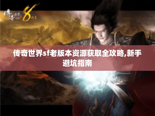 传奇世界sf老版本资源获取全攻略,新手避坑指南 传奇世界sf老版本资源获取全攻略,新手避坑指南