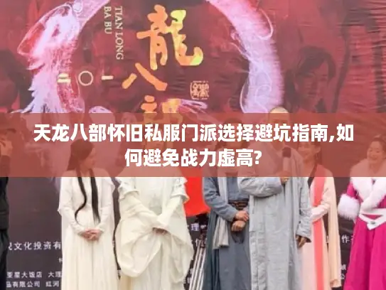 天龙八部怀旧私服门派选择避坑指南,如何避免战力虚高?