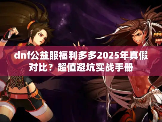 dnf公益服福利多多2025年真假对比？超值避坑实战手册
