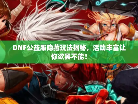DNF公益服隐藏玩法揭秘，活动丰富让你欲罢不能！