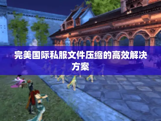 完美国际私服文件压缩的高效解决方案