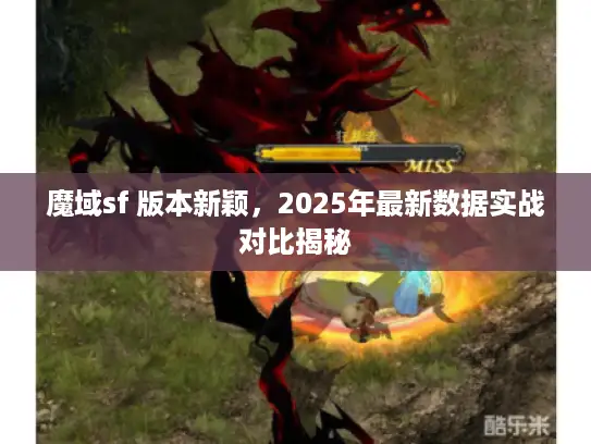 魔域sf 版本新颖，2025年最新数据实战对比揭秘