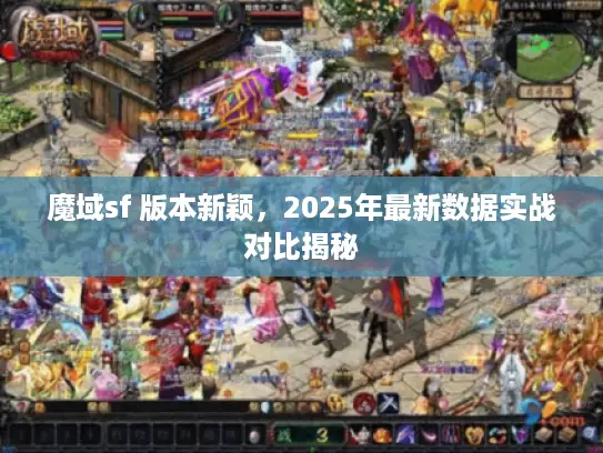 魔域sf 版本新颖，2025年最新数据实战对比揭秘
