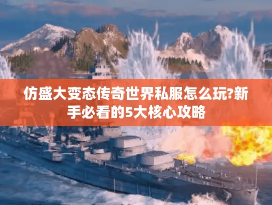 仿盛大变态传奇世界私服怎么玩?新手必看的5大核心攻略