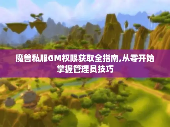 魔兽私服GM权限获取全指南,从零开始掌握管理员技巧