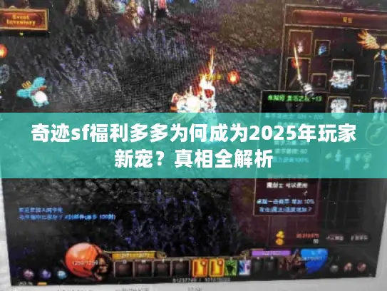 奇迹sf福利多多为何成为2025年玩家新宠？真相全解析