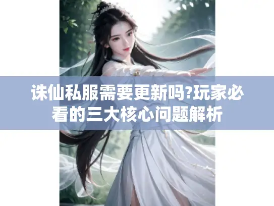 诛仙私服需要更新吗?玩家必看的三大核心问题解析
