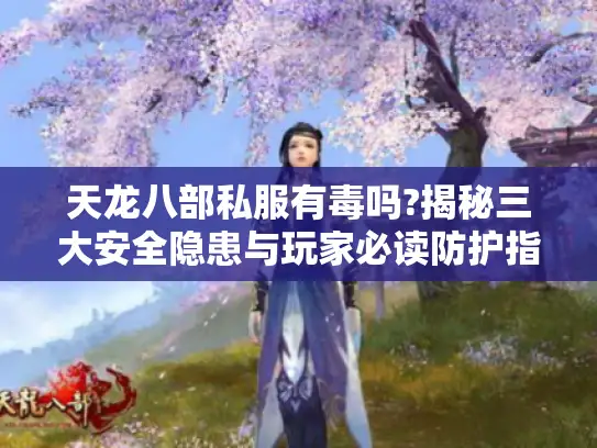 天龙八部私服有毒吗?揭秘三大安全隐患与玩家必读防护指南