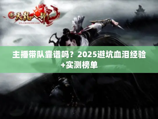 主播带队靠谱吗？2025避坑血泪经验+实测榜单