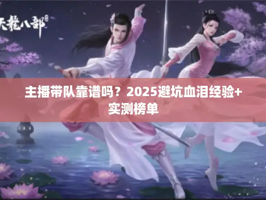 主播带队靠谱吗？2025避坑血泪经验+实测榜单