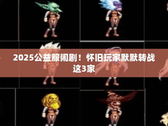 2025公益服闹剧！怀旧玩家默默转战这3家