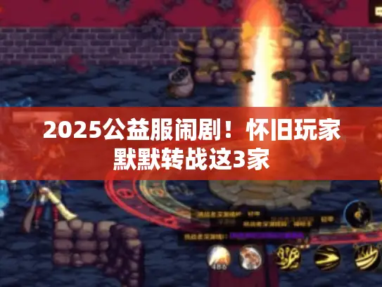 2025公益服闹剧！怀旧玩家默默转战这3家