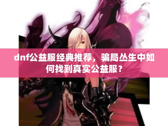 dnf公益服经典推荐,骗局丛生中如何找到真实公益服? dnf公益服经典推荐,骗局丛生中如何找到真实公益服?