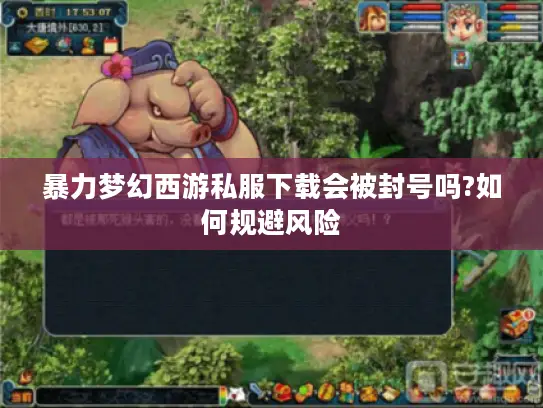暴力梦幻西游私服下载会被封号吗?如何规避风险 暴力梦幻西游私服下载会被封号吗?如何规避风险