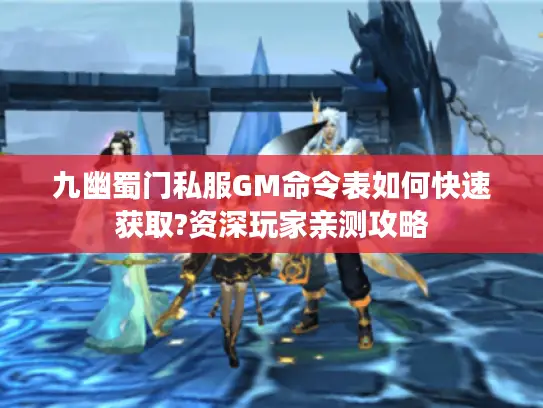 九幽蜀门私服GM命令表如何快速获取?资深玩家亲测攻略 九幽蜀门私服GM命令表如何快速获取?资深玩家亲测攻略