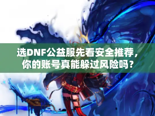 选DNF公益服先看安全推荐，你的账号真能躲过风险吗？